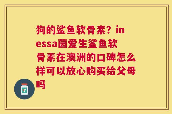 狗的鲨鱼软骨素?inessa茵爱生鲨鱼软骨素在澳洲的口碑怎么样可以放心购买给父母吗