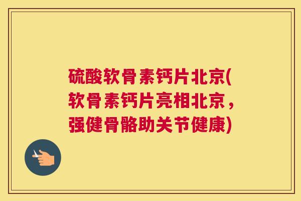 硫酸软骨素钙片北京(软骨素钙片亮相北京，强健骨骼助关节健康)