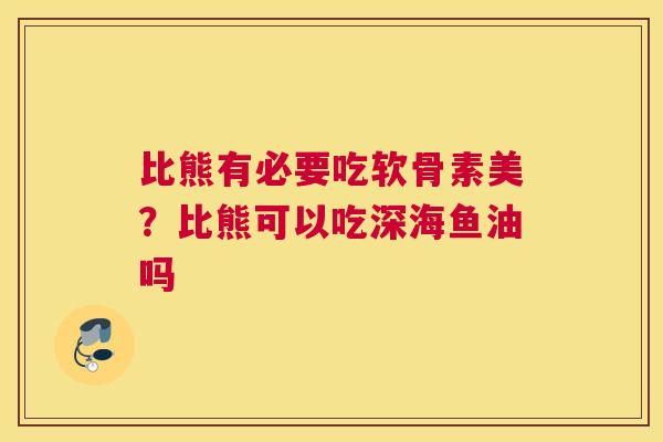 比熊有必要吃软骨素美？比熊可以吃深海鱼油吗
