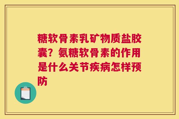 糖软骨素乳矿物质盐胶囊？氨糖软骨素的作用是什么关节疾病怎样预防