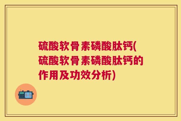 硫酸软骨素磷酸肽钙(硫酸软骨素磷酸肽钙的作用及功效分析)