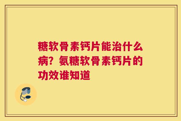 糖软骨素钙片能治什么病？氨糖软骨素钙片的功效谁知道
