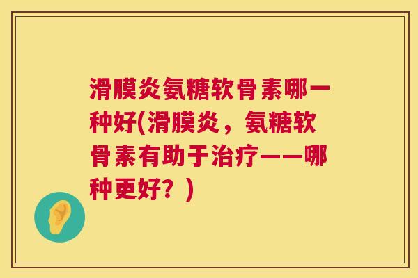 滑膜炎氨糖软骨素哪一种好(滑膜炎，氨糖软骨素有助于治疗——哪种更好？)
