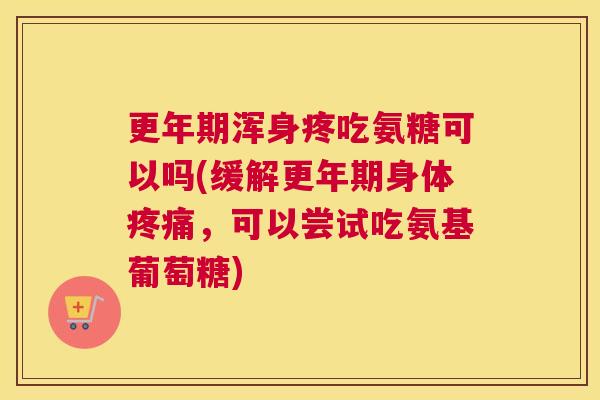 更年期浑身疼吃氨糖可以吗(缓解更年期身体疼痛，可以尝试吃氨基葡萄糖)