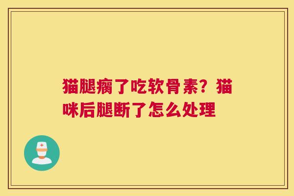 猫腿瘸了吃软骨素？猫咪后腿断了怎么处理
