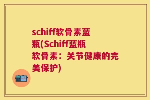 schiff软骨素蓝瓶(Schiff蓝瓶软骨素：关节健康的完美保护)
