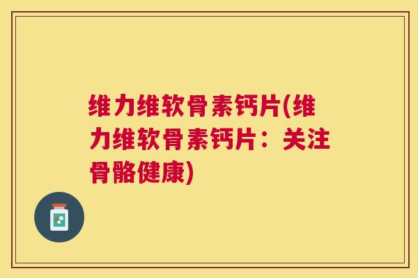 维力维软骨素钙片(维力维软骨素钙片：关注骨骼健康)