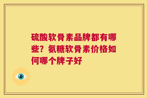 硫酸软骨素品牌都有哪些？氨糖软骨素价格如何哪个牌子好