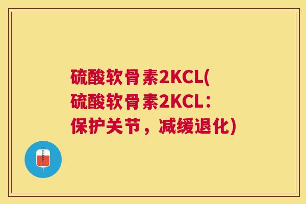 硫酸软骨素2KCL(硫酸软骨素2KCL：保护关节，减缓退化)