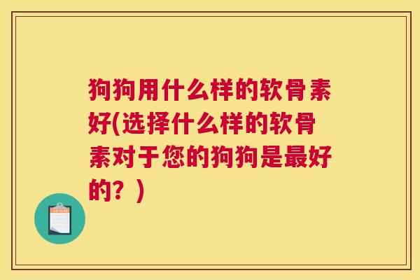 狗狗用什么样的软骨素好(选择什么样的软骨素对于您的狗狗是最好的？)