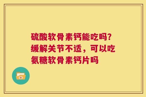 硫酸软骨素钙能吃吗？缓解关节不适，可以吃氨糖软骨素钙片吗