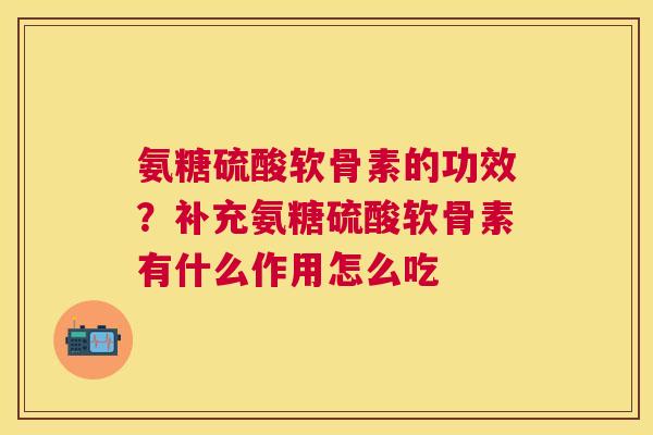 氨糖硫酸软骨素的功效？补充氨糖硫酸软骨素有什么作用怎么吃