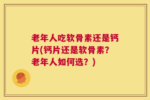 老年人吃软骨素还是钙片(钙片还是软骨素？老年人如何选？)