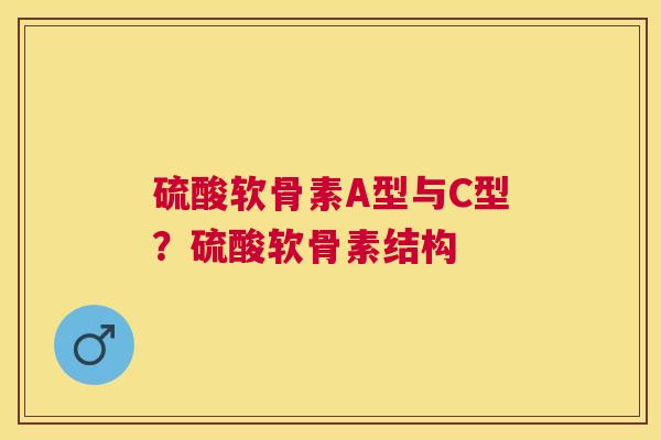 硫酸软骨素A型与C型？硫酸软骨素结构