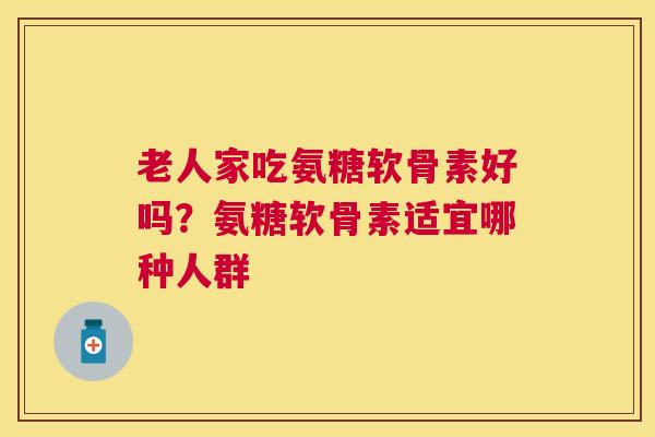 老人家吃氨糖软骨素好吗？氨糖软骨素适宜哪种人群