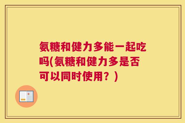 氨糖和健力多能一起吃吗(氨糖和健力多是否可以同时使用？)