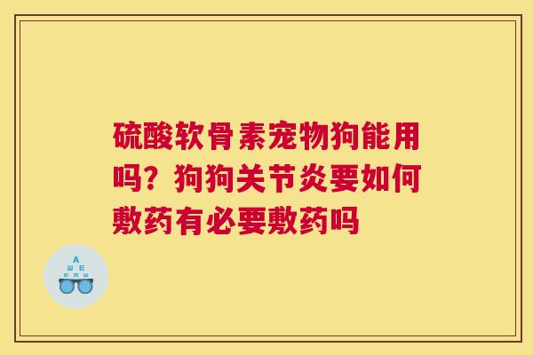 硫酸软骨素宠物狗能用吗？狗狗关节炎要如何敷药有必要敷药吗