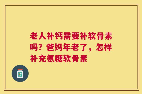 老人补钙需要补软骨素吗?爸妈年老了,怎样补充氨糖软骨素