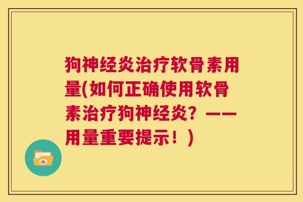狗神经炎治疗软骨素用量(如何正确使用软骨素治疗狗神经炎？——用量重要提示！)
