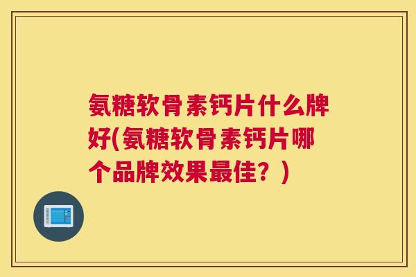 氨糖软骨素钙片什么牌好(氨糖软骨素钙片哪个品牌效果最佳？)