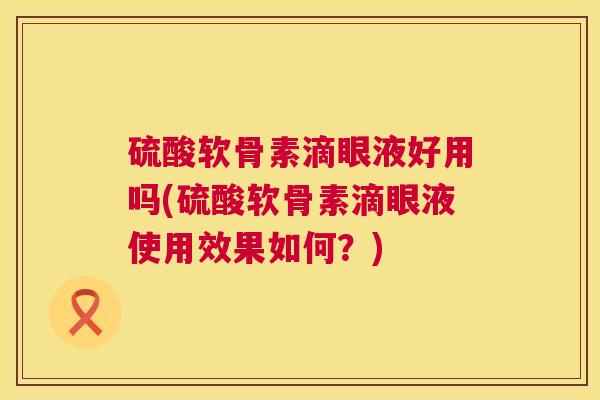 硫酸软骨素滴眼液好用吗(硫酸软骨素滴眼液使用效果如何？)