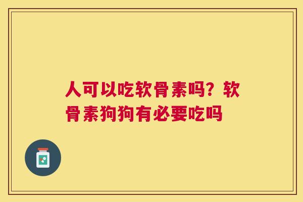 人可以吃软骨素吗？软骨素狗狗有必要吃吗