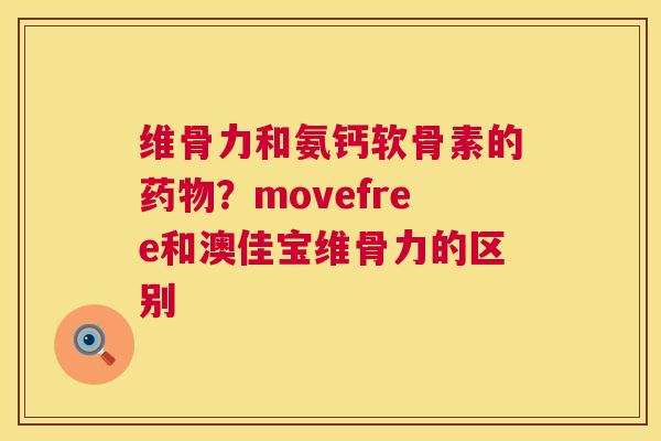 维骨力和氨钙软骨素的药物？movefree和澳佳宝维骨力的区别