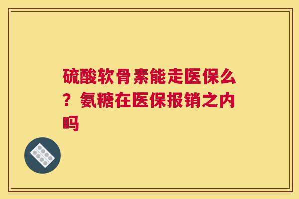 硫酸软骨素能走医保么？氨糖在医保报销之内吗