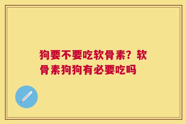 狗要不要吃软骨素？软骨素狗狗有必要吃吗