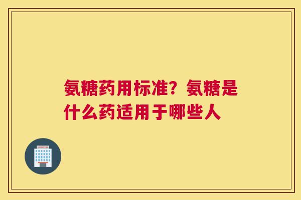 氨糖药用标准？氨糖是什么药适用于哪些人