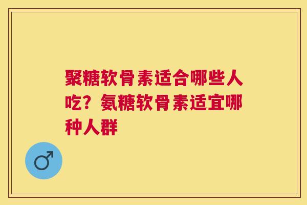 聚糖软骨素适合哪些人吃？氨糖软骨素适宜哪种人群