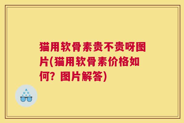 猫用软骨素贵不贵呀图片(猫用软骨素价格如何？图片解答)