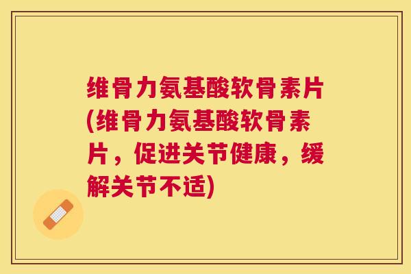 维骨力氨基酸软骨素片(维骨力氨基酸软骨素片，促进关节健康，缓解关节不适)