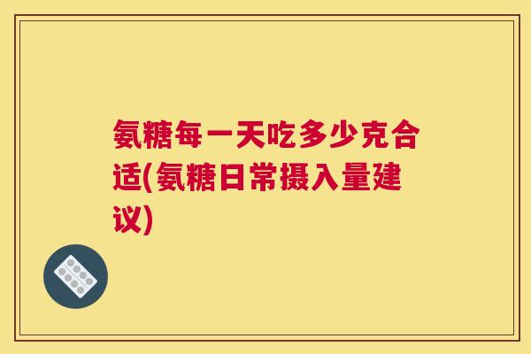 氨糖每一天吃多少克合适(氨糖日常摄入量建议)