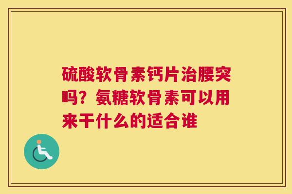 硫酸软骨素钙片腰突吗?氨糖软骨素可以用来干什么的适合谁 硫酸软骨素钙片腰突吗?氨糖软骨素可以用来干什么的适合谁