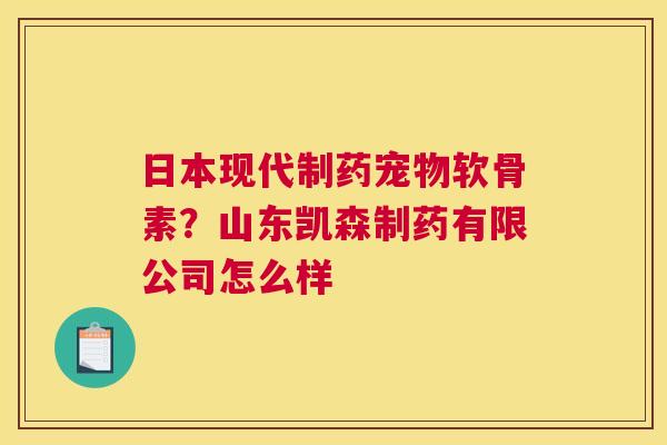 日本现代制药宠物软骨素？山东凯森制药有限公司怎么样