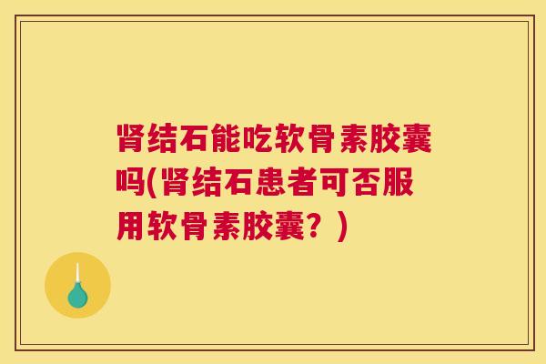 肾结石能吃软骨素胶囊吗(肾结石患者可否服用软骨素胶囊？)