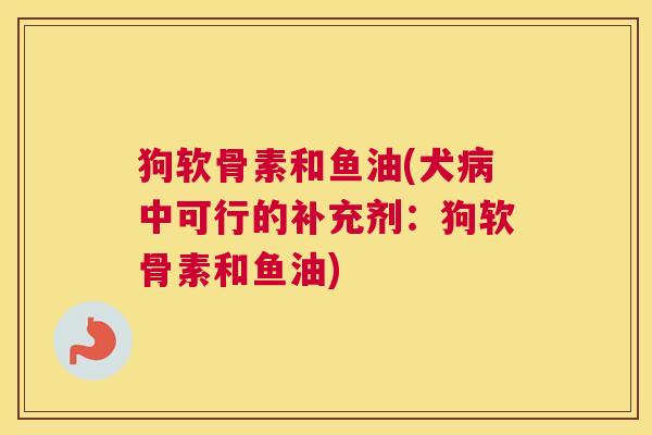 狗软骨素和鱼油(犬病中可行的补充剂：狗软骨素和鱼油)
