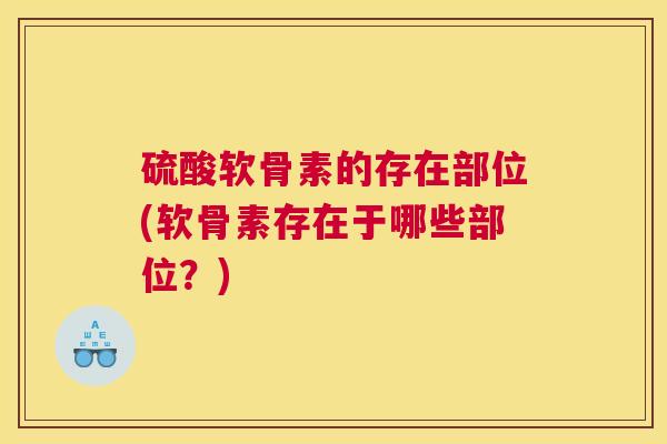 硫酸软骨素的存在部位(软骨素存在于哪些部位？)
