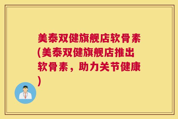 美泰双健旗舰店软骨素(美泰双健旗舰店推出软骨素，助力关节健康)