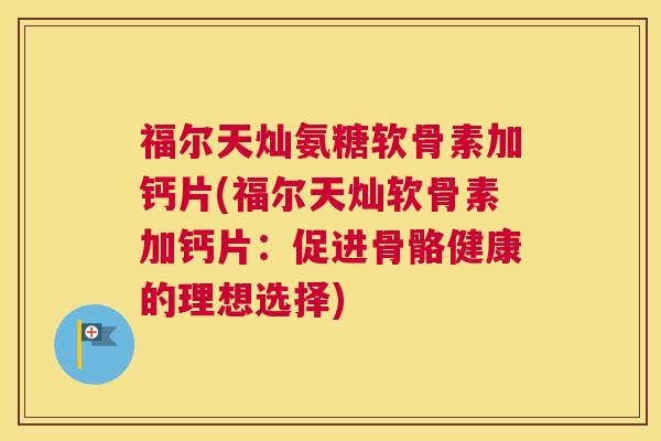 福尔天灿氨糖软骨素加钙片(福尔天灿软骨素加钙片：促进骨骼健康的理想选择)