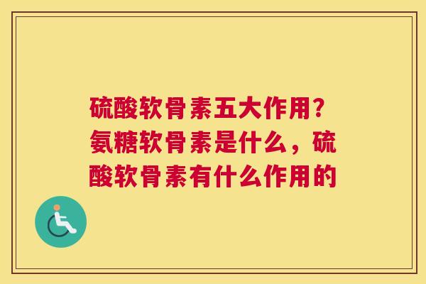 硫酸软骨素五大作用？氨糖软骨素是什么，硫酸软骨素有什么作用的