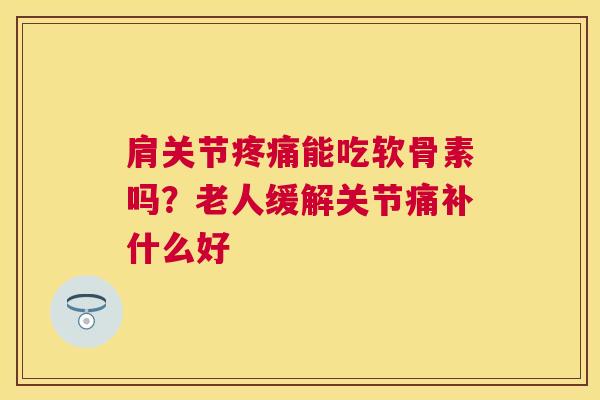 肩关节疼痛能吃软骨素吗？老人缓解关节痛补什么好