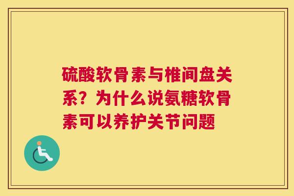 硫酸软骨素与椎间盘关系？为什么说氨糖软骨素可以养护关节问题