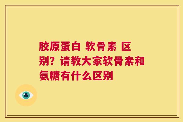胶原蛋白 软骨素 区别?请教大家软骨素和氨糖有什么区别
