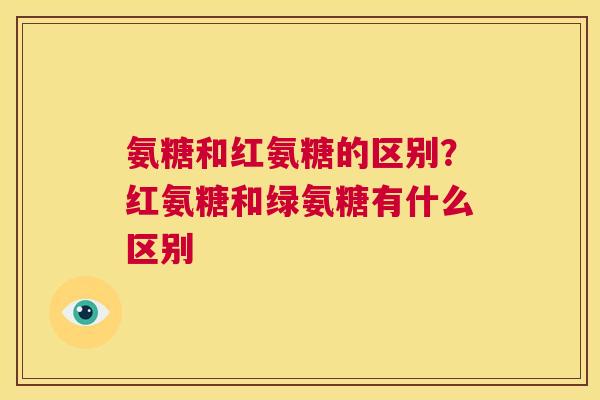 氨糖和红氨糖的区别？红氨糖和绿氨糖有什么区别
