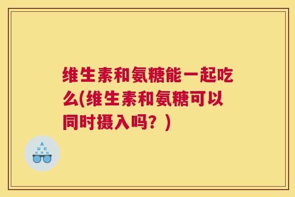 维生素和氨糖能一起吃么(维生素和氨糖可以同时摄入吗？)