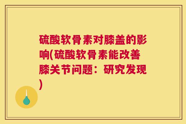 硫酸软骨素对膝盖的影响(硫酸软骨素能改善膝关节问题：研究发现)