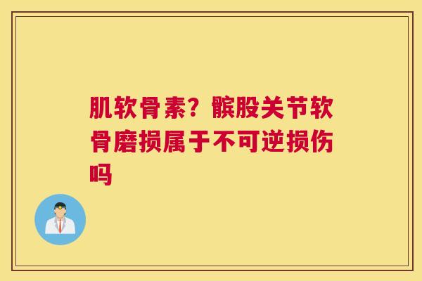 肌软骨素？髌股关节软骨磨损属于不可逆损伤吗