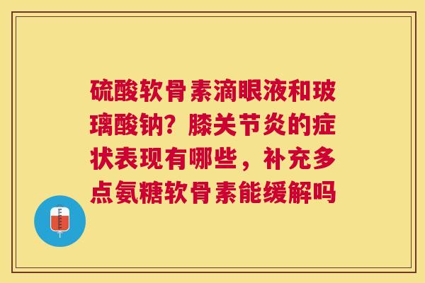 硫酸软骨素滴眼液和玻璃酸钠?膝的症状表现有哪些,补充多点氨糖软骨素能缓解吗 硫酸软骨素滴眼液和玻璃酸钠?膝的症状表现有哪些,补充多点氨糖软骨素能缓解吗